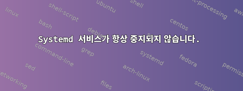 Systemd 서비스가 항상 중지되지 않습니다.