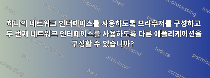 하나의 네트워크 인터페이스를 사용하도록 브라우저를 구성하고 두 번째 네트워크 인터페이스를 사용하도록 다른 애플리케이션을 구성할 수 있습니까?