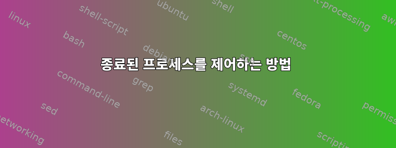 종료된 프로세스를 제어하는 ​​방법