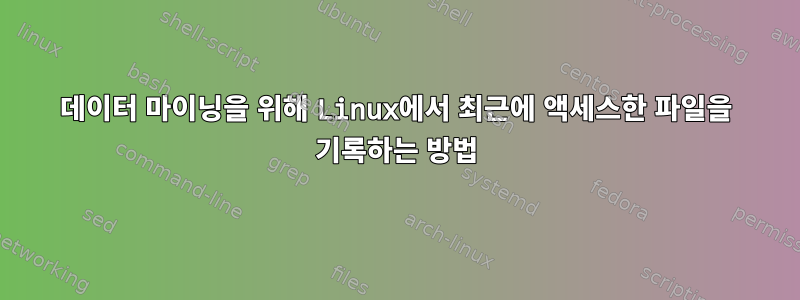 데이터 마이닝을 위해 Linux에서 최근에 액세스한 파일을 기록하는 방법