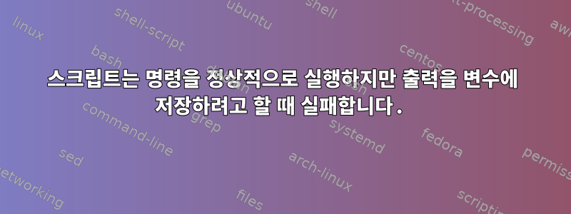 스크립트는 명령을 정상적으로 실행하지만 출력을 변수에 저장하려고 할 때 실패합니다.