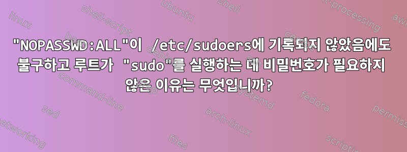 "NOPASSWD:ALL"이 /etc/sudoers에 기록되지 않았음에도 불구하고 루트가 "sudo"를 실행하는 데 비밀번호가 필요하지 않은 이유는 무엇입니까?