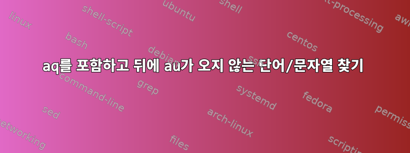 aq를 포함하고 뒤에 au가 오지 않는 단어/문자열 찾기