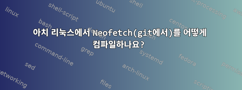 아치 리눅스에서 Neofetch(git에서)를 어떻게 컴파일하나요?