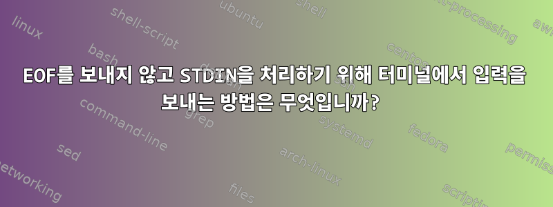 EOF를 보내지 않고 STDIN을 처리하기 위해 터미널에서 입력을 보내는 방법은 무엇입니까?