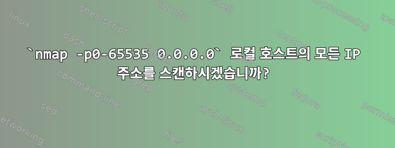 `nmap -p0-65535 0.0.0.0` 로컬 호스트의 모든 IP 주소를 스캔하시겠습니까?