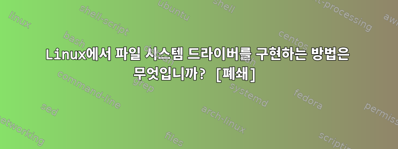 Linux에서 파일 시스템 드라이버를 구현하는 방법은 무엇입니까? [폐쇄]