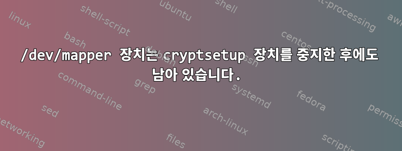 /dev/mapper 장치는 cryptsetup 장치를 중지한 후에도 남아 있습니다.