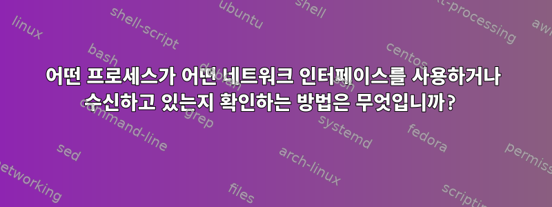 어떤 프로세스가 어떤 네트워크 인터페이스를 사용하거나 수신하고 있는지 확인하는 방법은 무엇입니까?