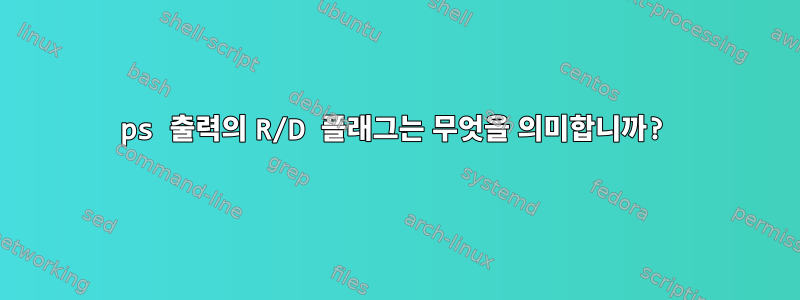 ps 출력의 R/D 플래그는 무엇을 의미합니까?