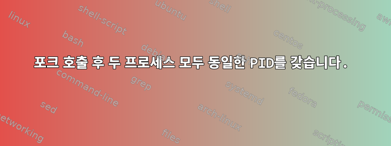 포크 호출 후 두 프로세스 모두 동일한 PID를 갖습니다.