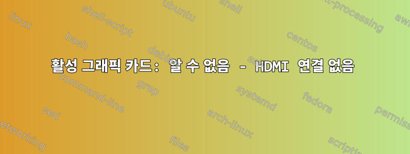 활성 그래픽 카드: 알 수 없음 - HDMI 연결 없음