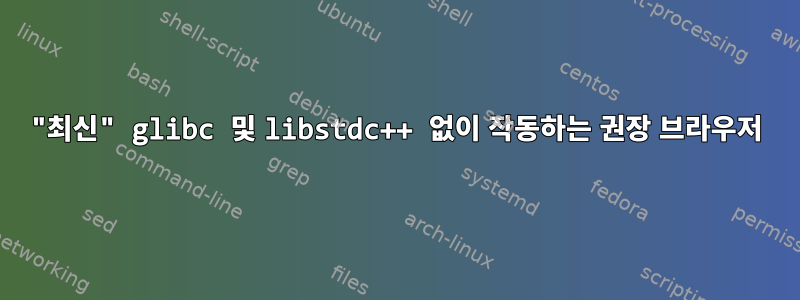 "최신" glibc 및 libstdc++ 없이 작동하는 권장 브라우저