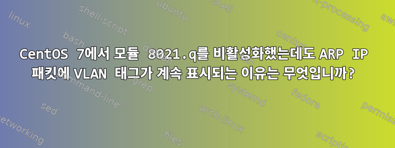 CentOS 7에서 모듈 8021.q를 비활성화했는데도 ARP IP 패킷에 VLAN 태그가 계속 표시되는 이유는 무엇입니까?