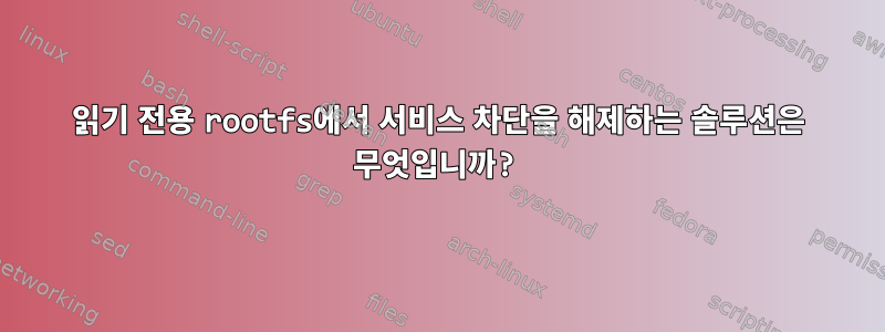 읽기 전용 rootfs에서 서비스 차단을 해제하는 솔루션은 무엇입니까?