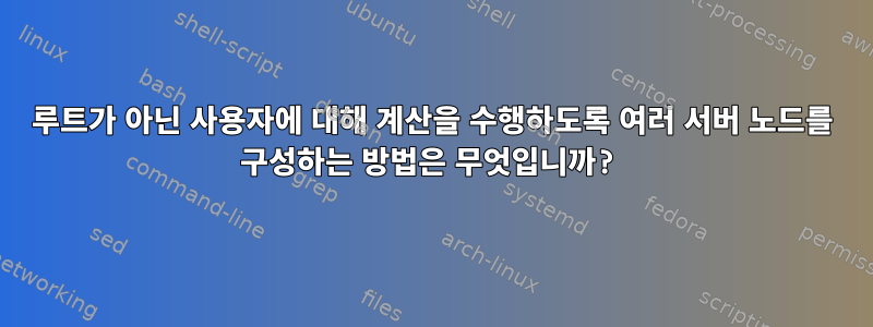 루트가 아닌 사용자에 대해 계산을 수행하도록 여러 서버 노드를 구성하는 방법은 무엇입니까?