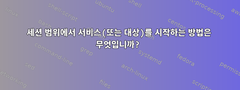 세션 범위에서 서비스(또는 대상)를 시작하는 방법은 무엇입니까?