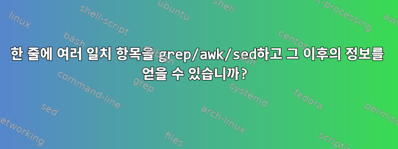 한 줄에 여러 일치 항목을 grep/awk/sed하고 그 이후의 정보를 얻을 수 있습니까?