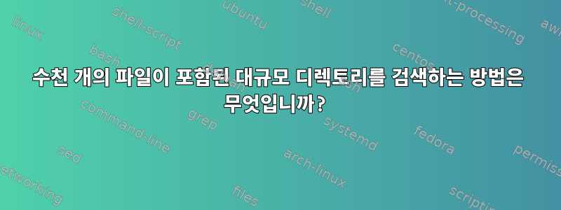 수천 개의 파일이 포함된 대규모 디렉토리를 검색하는 방법은 무엇입니까?