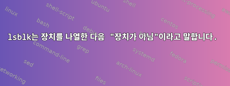 lsblk는 장치를 나열한 다음 "장치가 아님"이라고 말합니다.