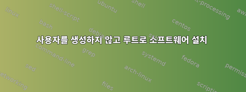 사용자를 생성하지 않고 루트로 소프트웨어 설치