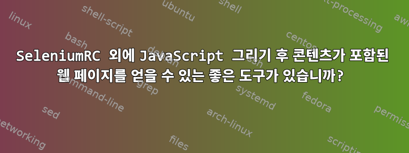 SeleniumRC 외에 JavaScript 그리기 후 콘텐츠가 포함된 웹 페이지를 얻을 수 있는 좋은 도구가 있습니까?