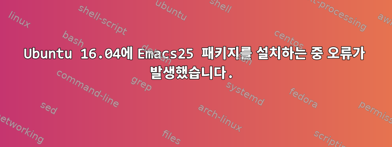 Ubuntu 16.04에 Emacs25 패키지를 설치하는 중 오류가 발생했습니다.