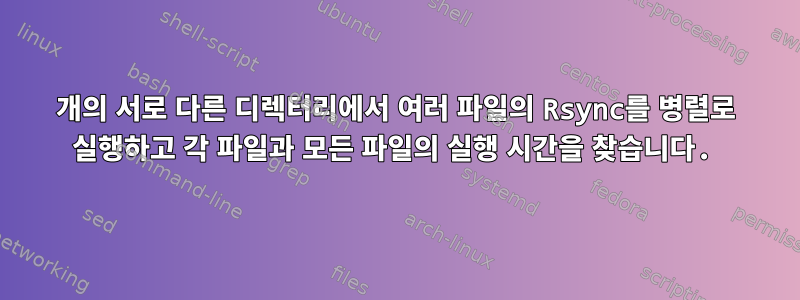 2개의 서로 다른 디렉터리에서 여러 파일의 Rsync를 병렬로 실행하고 각 파일과 모든 파일의 실행 시간을 찾습니다.