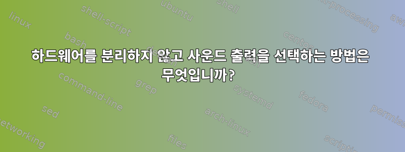 하드웨어를 분리하지 않고 사운드 출력을 선택하는 방법은 무엇입니까?