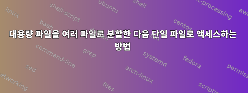 대용량 파일을 여러 파일로 분할한 다음 단일 파일로 액세스하는 방법