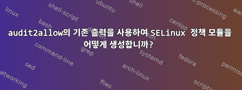 audit2allow의 기존 출력을 사용하여 SELinux 정책 모듈을 어떻게 생성합니까?