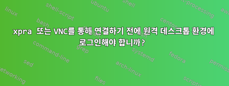 xpra 또는 VNC를 통해 연결하기 전에 원격 데스크톱 환경에 로그인해야 합니까?