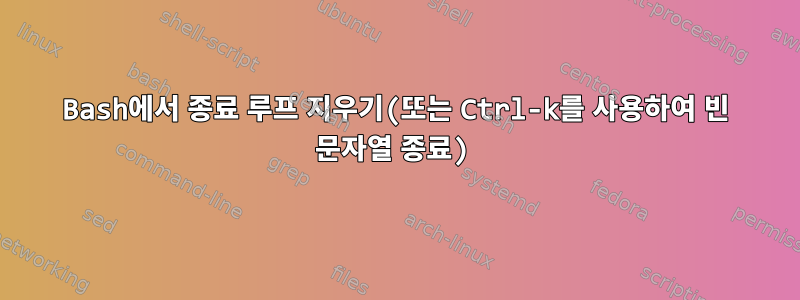 Bash에서 종료 루프 지우기(또는 Ctrl-k를 사용하여 빈 문자열 종료)