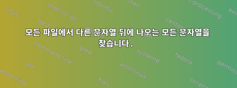 모든 파일에서 다른 문자열 뒤에 나오는 모든 문자열을 찾습니다.