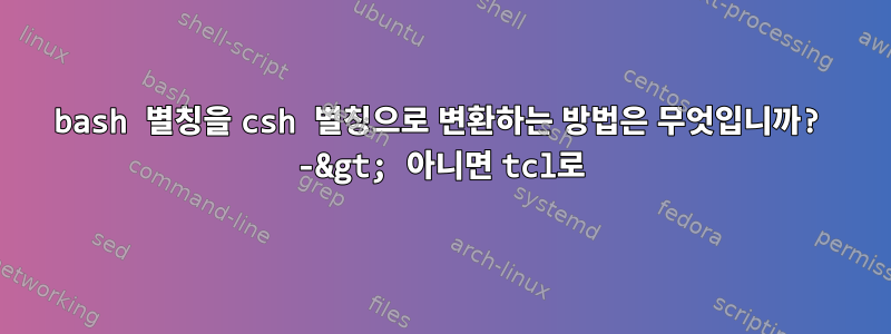 bash 별칭을 csh 별칭으로 변환하는 방법은 무엇입니까? -&gt; 아니면 tcl로