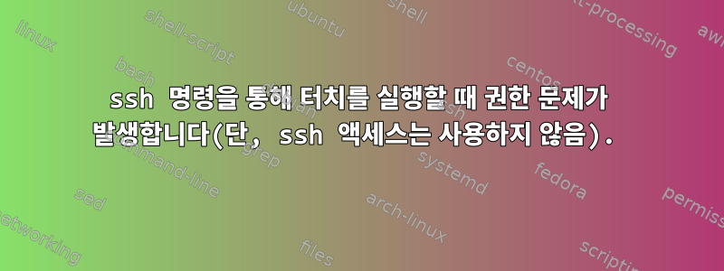 ssh 명령을 통해 터치를 실행할 때 권한 문제가 발생합니다(단, ssh 액세스는 사용하지 않음).