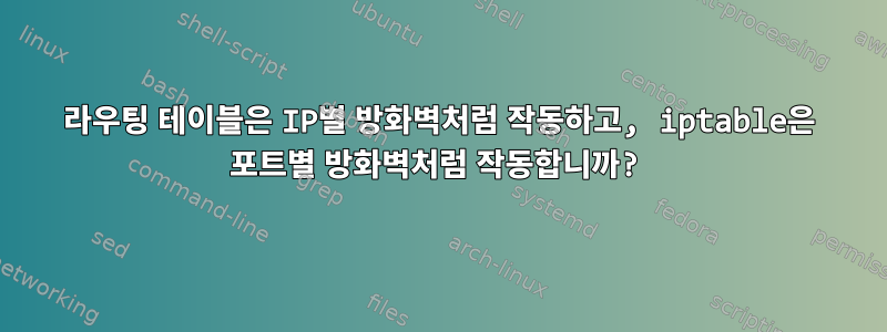 라우팅 테이블은 IP별 방화벽처럼 작동하고, iptable은 포트별 방화벽처럼 작동합니까?