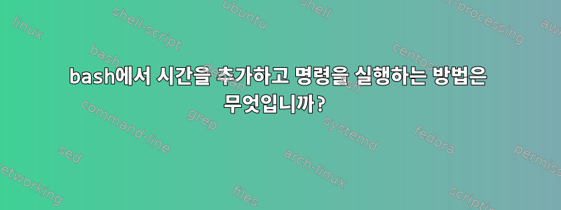 bash에서 시간을 추가하고 명령을 실행하는 방법은 무엇입니까?