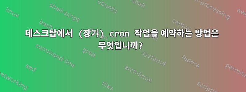 데스크탑에서 (장기) cron 작업을 예약하는 방법은 무엇입니까?