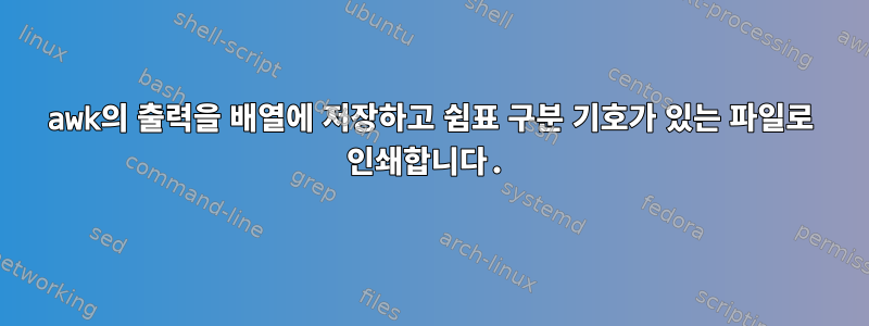 awk의 출력을 배열에 저장하고 쉼표 구분 기호가 있는 파일로 인쇄합니다.