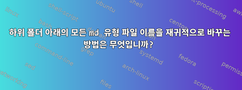 하위 폴더 아래의 모든 md 유형 파일 이름을 재귀적으로 바꾸는 방법은 무엇입니까?