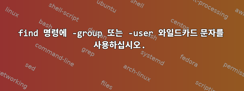 find 명령에 -group 또는 -user 와일드카드 문자를 사용하십시오.