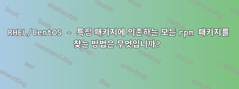 RHEL/CentOS - 특정 패키지에 의존하는 모든 rpm 패키지를 찾는 방법은 무엇입니까?