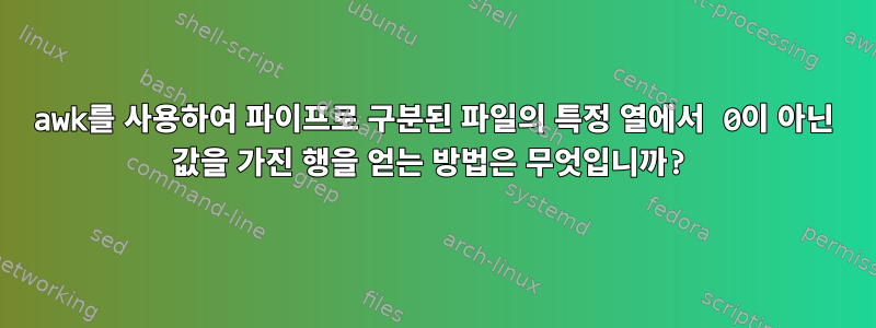 awk를 사용하여 파이프로 구분된 파일의 특정 열에서 0이 아닌 값을 가진 행을 얻는 방법은 무엇입니까?