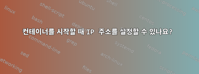 컨테이너를 시작할 때 IP 주소를 설정할 수 있나요?