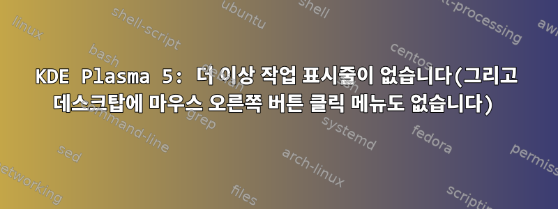 KDE Plasma 5: 더 이상 작업 표시줄이 없습니다(그리고 데스크탑에 마우스 오른쪽 버튼 클릭 메뉴도 없습니다)