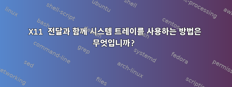 X11 전달과 함께 시스템 트레이를 사용하는 방법은 무엇입니까?