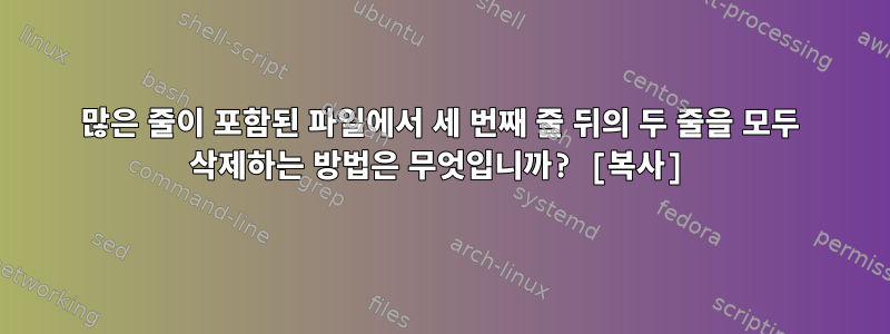 많은 줄이 포함된 파일에서 세 번째 줄 뒤의 두 줄을 모두 삭제하는 방법은 무엇입니까? [복사]