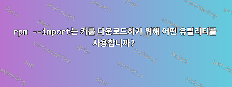 rpm --import는 키를 다운로드하기 위해 어떤 유틸리티를 사용합니까?