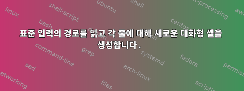 표준 입력의 경로를 읽고 각 줄에 대해 새로운 대화형 셸을 생성합니다.